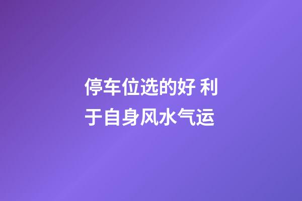 停车位选的好 利于自身风水气运